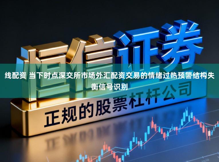 线配资 当下时点深交所市场外汇配资交易的情绪过热预警结构失衡信号识别