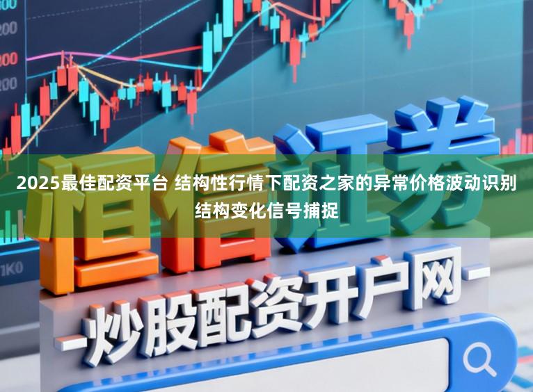 2025最佳配资平台 结构性行情下配资之家的异常价格波动识别结构变化信号捕捉