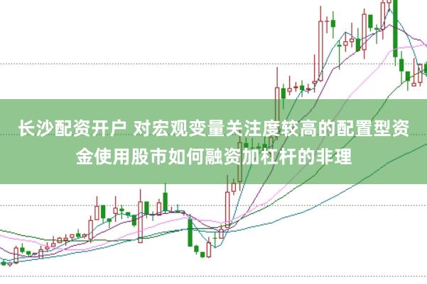 长沙配资开户 对宏观变量关注度较高的配置型资金使用股市如何融资加杠杆的非理