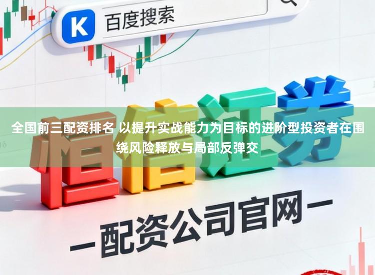全国前三配资排名 以提升实战能力为目标的进阶型投资者在围绕风险释放与局部反弹交