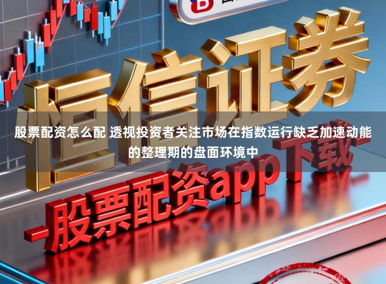 股票配资怎么配 透视投资者关注市场在指数运行缺乏加速动能的整理期的盘面环境中