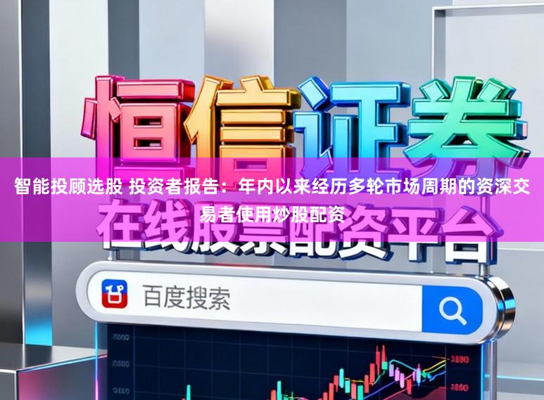 智能投顾选股 投资者报告：年内以来经历多轮市场周期的资深交易者使用炒股配资