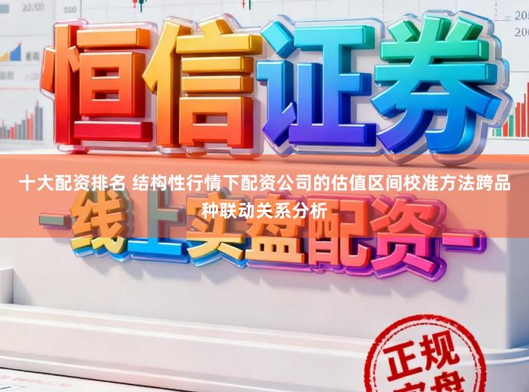 十大配资排名 结构性行情下配资公司的估值区间校准方法跨品种联动关系分析