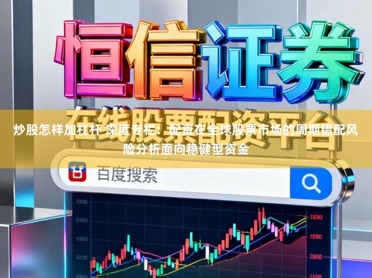 炒股怎样加杠杆 深度专栏：配资在全球股票市场的周期错配风险分析面向稳健型资金