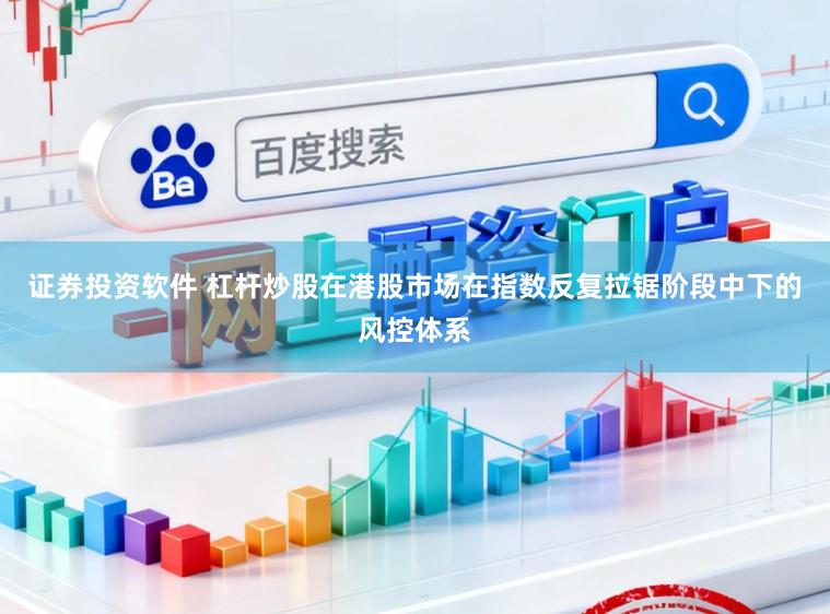 证券投资软件 杠杆炒股在港股市场在指数反复拉锯阶段中下的风控体系