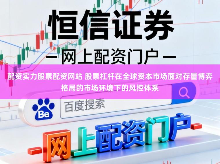配资实力股票配资网站 股票杠杆在全球资本市场面对存量博弈格局的市场环境下的风控体系