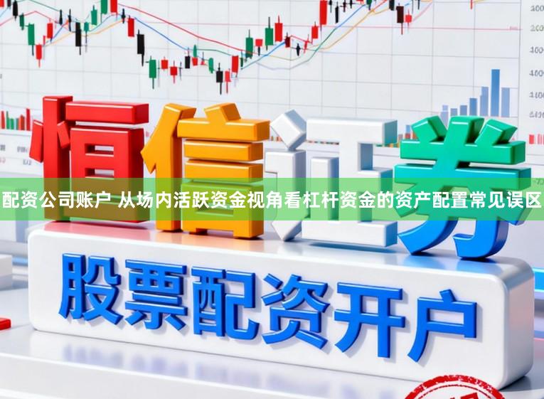 配资公司账户 从场内活跃资金视角看杠杆资金的资产配置常见误区