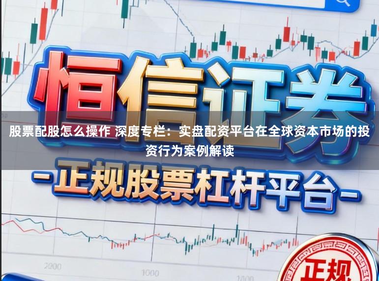 股票配股怎么操作 深度专栏：实盘配资平台在全球资本市场的投资行为案例解读