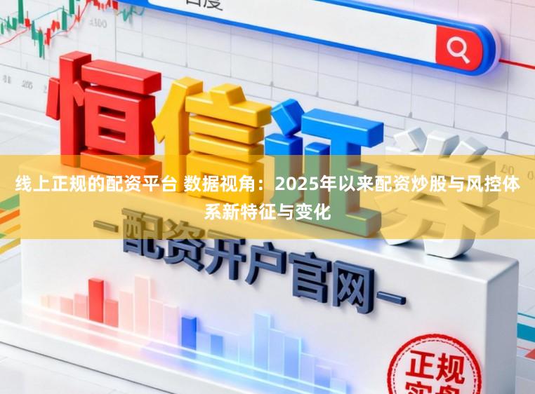 线上正规的配资平台 数据视角：2025年以来配资炒股与风控体系新特征与变化