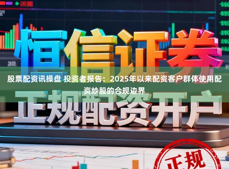 股票配资讯操盘 投资者报告：2025年以来配资客户群体使用配资炒股的合规边界
