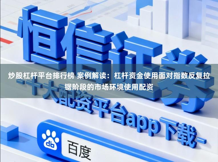 炒股杠杆平台排行榜 案例解读：杠杆资金使用面对指数反复拉锯阶段的市场环境使用配资