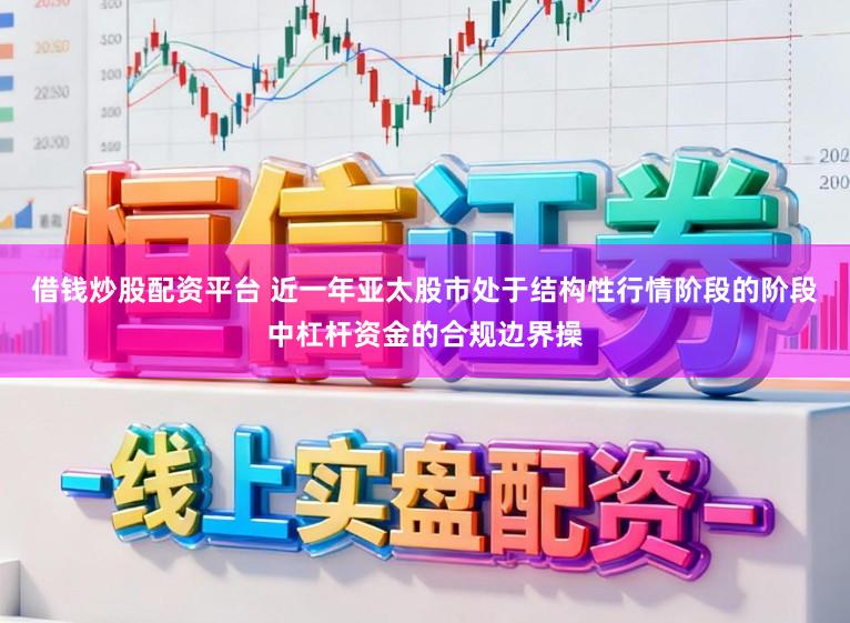借钱炒股配资平台 近一年亚太股市处于结构性行情阶段的阶段中杠杆资金的合规边界操