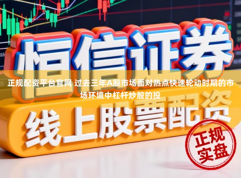 正规配资平台官网 过去三年A股市场面对热点快速轮动时期的市场环境中杠杆炒股的投
