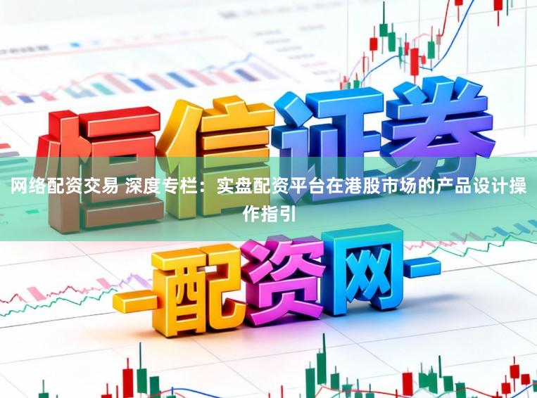 网络配资交易 深度专栏：实盘配资平台在港股市场的产品设计操作指引
