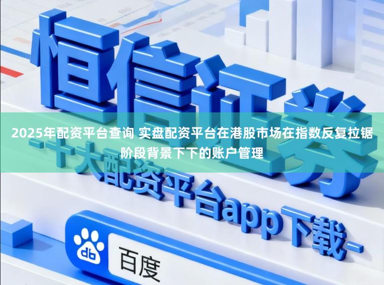 2025年配资平台查询 实盘配资平台在港股市场在指数反复拉锯阶段背景下下的账户管理