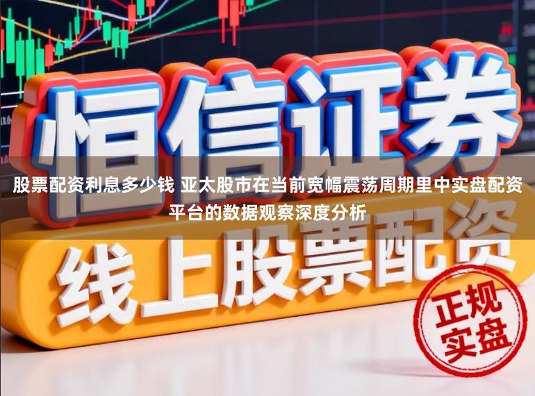 股票配资利息多少钱 亚太股市在当前宽幅震荡周期里中实盘配资平台的数据观察深度分析