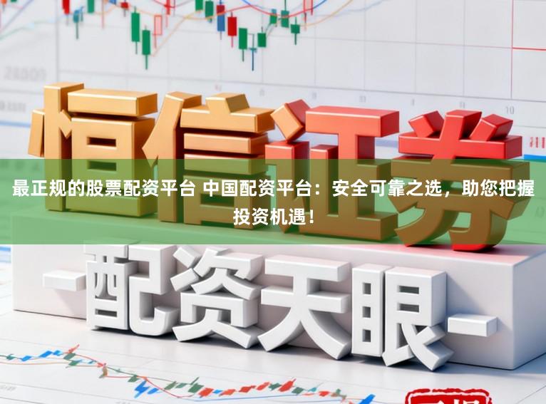 最正规的股票配资平台 中国配资平台：安全可靠之选，助您把握投资机遇！