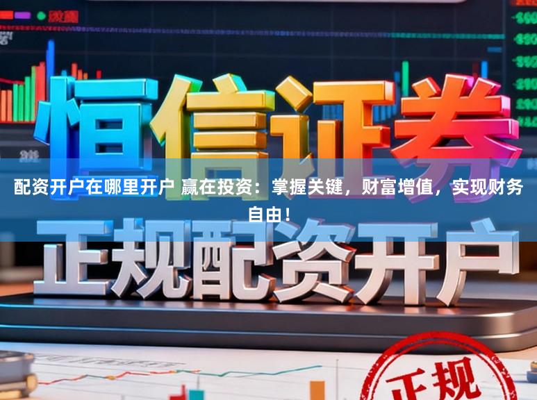 配资开户在哪里开户 赢在投资：掌握关键，财富增值，实现财务自由！