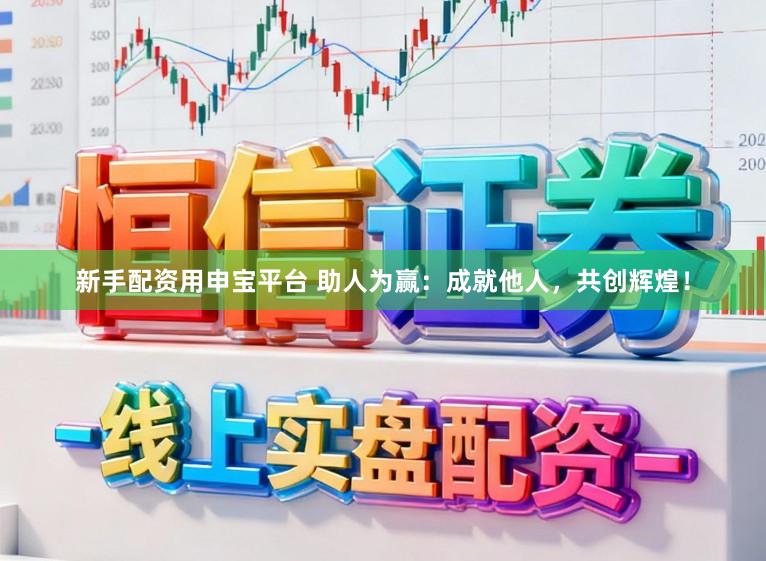 新手配资用申宝平台 助人为赢：成就他人，共创辉煌！