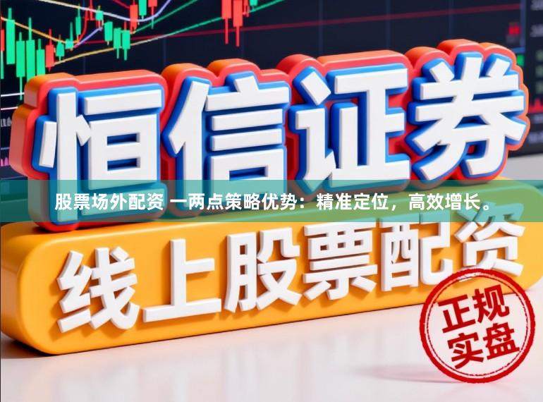 股票场外配资 一两点策略优势：精准定位，高效增长。