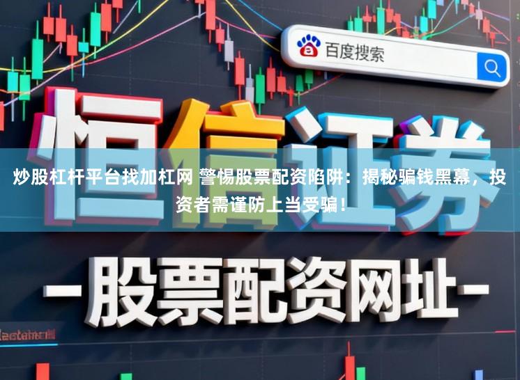 炒股杠杆平台找加杠网 警惕股票配资陷阱：揭秘骗钱黑幕，投资者需谨防上当受骗！