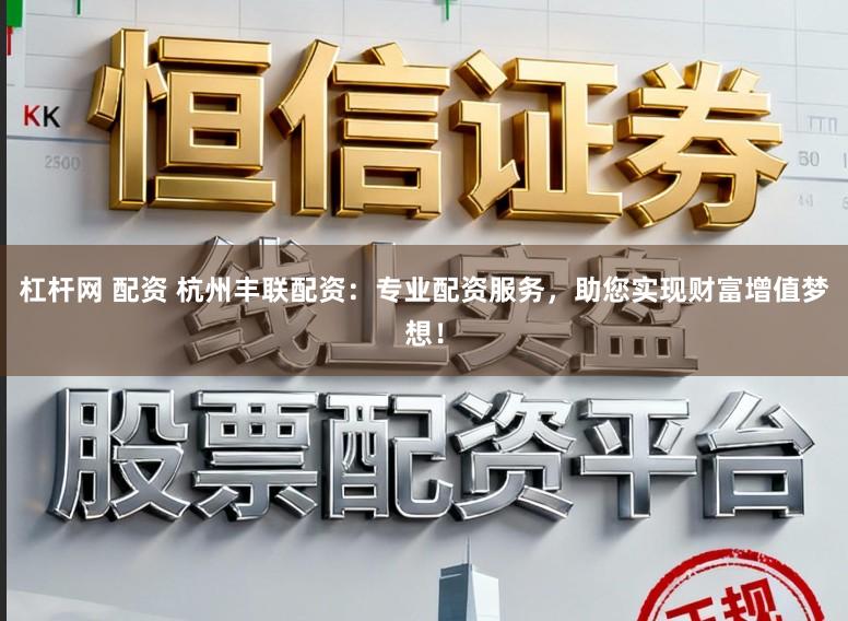 杠杆网 配资 杭州丰联配资：专业配资服务，助您实现财富增值梦想！