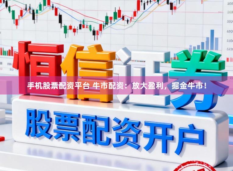 手机股票配资平台 牛市配资：放大盈利，掘金牛市！