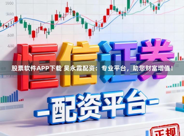 股票软件APP下载 吴永霞配资：专业平台，助您财富增值！