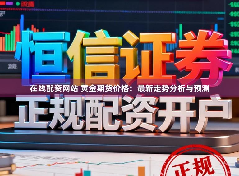 在线配资网站 黄金期货价格：最新走势分析与预测