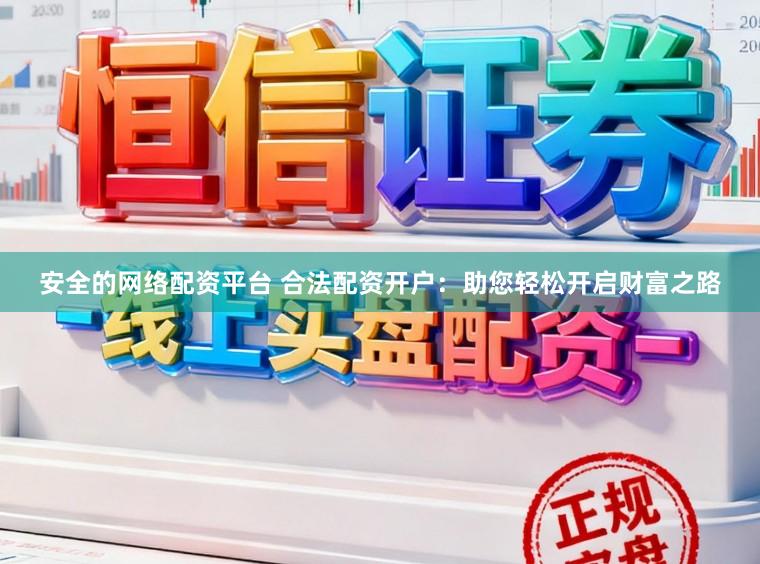 安全的网络配资平台 合法配资开户：助您轻松开启财富之路