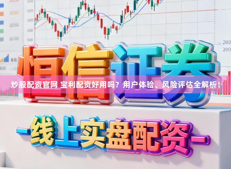 炒股配资官网 宝利配资好用吗？用户体验、风险评估全解析！