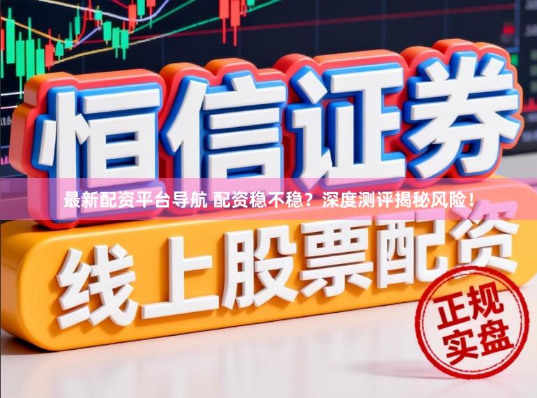 最新配资平台导航 配资稳不稳？深度测评揭秘风险！