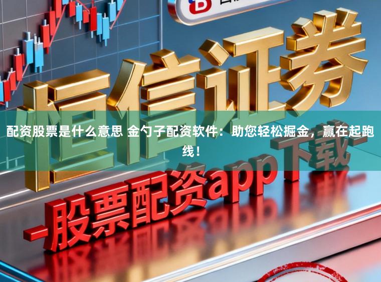 配资股票是什么意思 金勺子配资软件：助您轻松掘金，赢在起跑线！
