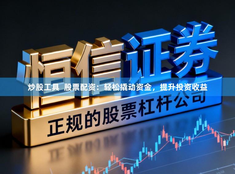 炒股工具  股票配资：轻松撬动资金，提升投资收益