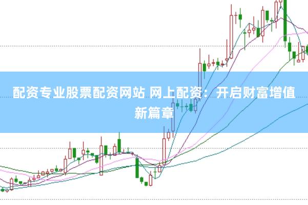 配资专业股票配资网站 网上配资：开启财富增值新篇章