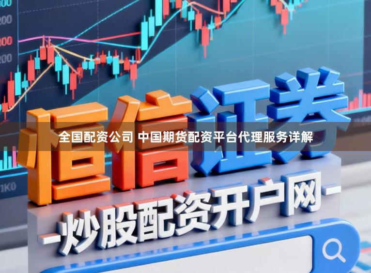 全国配资公司 中国期货配资平台代理服务详解