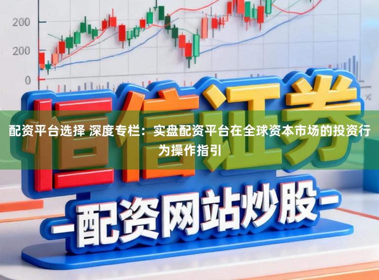 配资平台选择 深度专栏：实盘配资平台在全球资本市场的投资行为操作指引