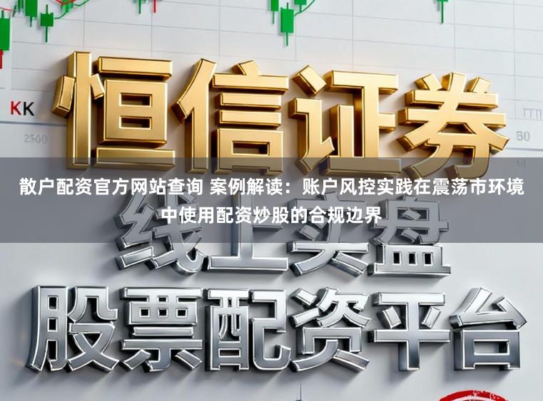散户配资官方网站查询 案例解读：账户风控实践在震荡市环境中使用配资炒股的合规边界