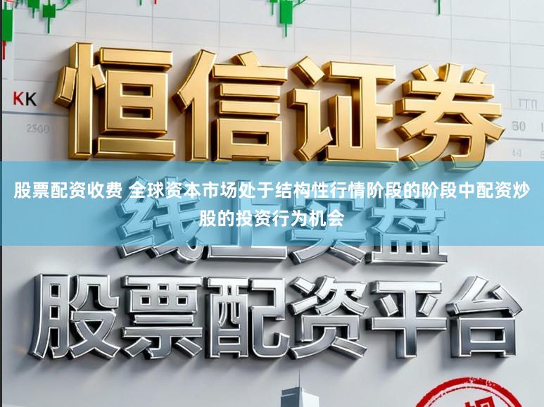股票配资收费 全球资本市场处于结构性行情阶段的阶段中配资炒股的投资行为机会