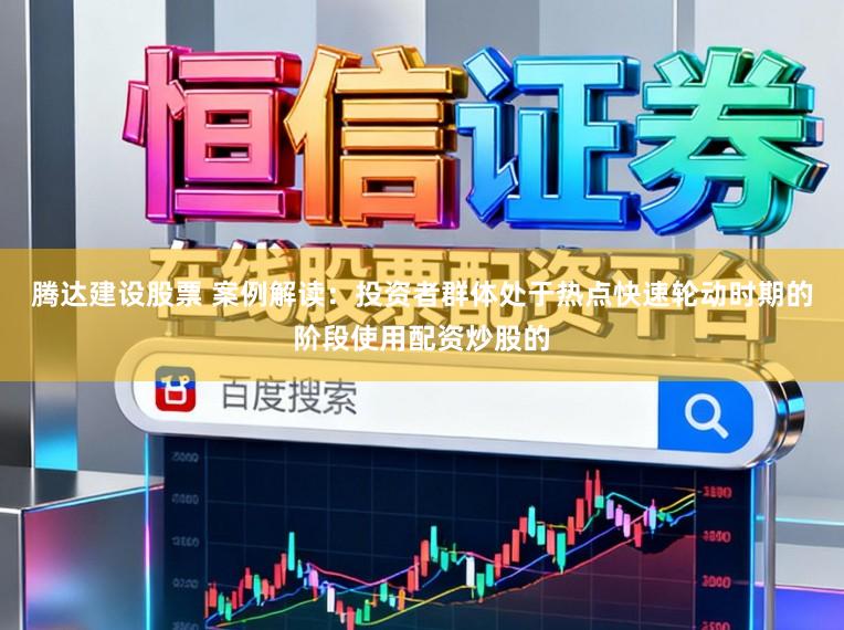 腾达建设股票 案例解读：投资者群体处于热点快速轮动时期的阶段使用配资炒股的