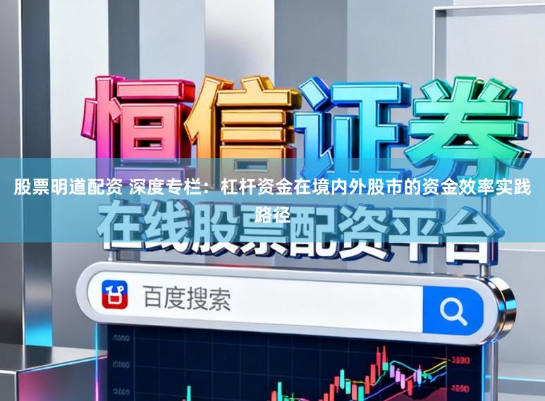股票明道配资 深度专栏：杠杆资金在境内外股市的资金效率实践路径