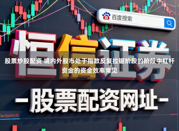股票炒股配资 境内外股市处于指数反复拉锯阶段的阶段中杠杆资金的资金效率常见