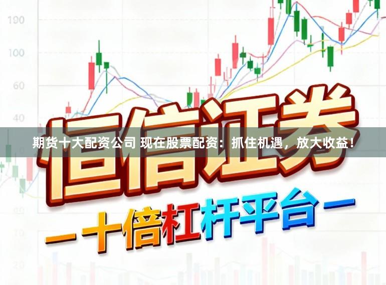 期货十大配资公司 现在股票配资：抓住机遇，放大收益！