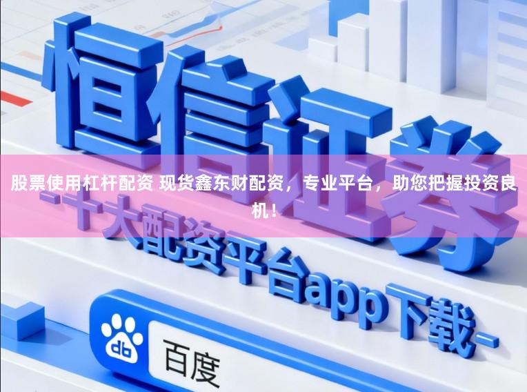 股票使用杠杆配资 现货鑫东财配资，专业平台，助您把握投资良机！