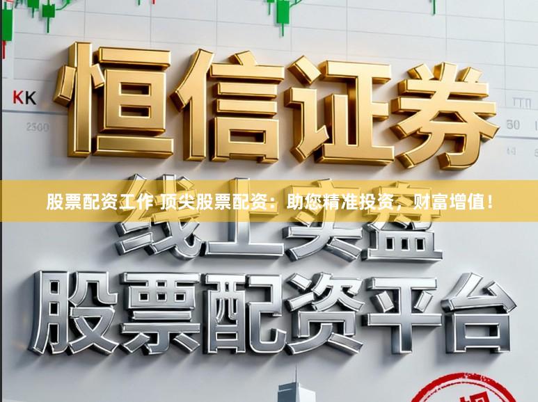 股票配资工作 顶尖股票配资：助您精准投资，财富增值！