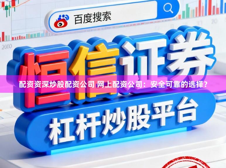 配资资深炒股配资公司 网上配资公司：安全可靠的选择？