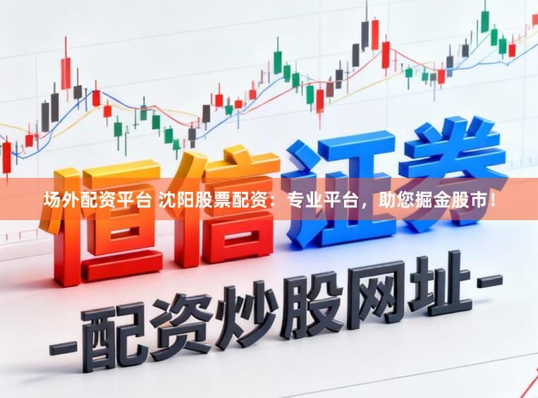 场外配资平台 沈阳股票配资：专业平台，助您掘金股市！