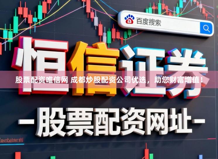 股票配资唯信网 成都炒股配资公司优选，助您财富增值！