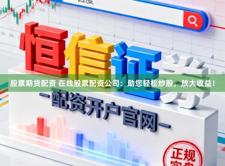 股票期货配资 在线股票配资公司：助您轻松炒股，放大收益！