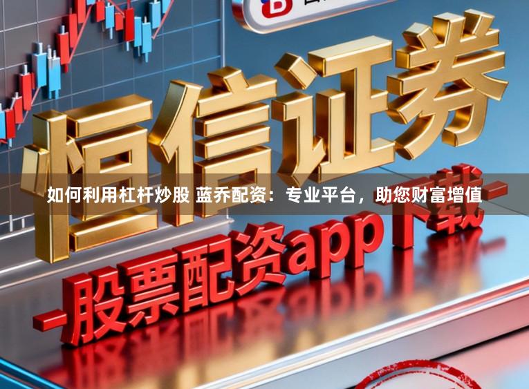 如何利用杠杆炒股 蓝乔配资：专业平台，助您财富增值
